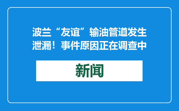 波兰“友谊”输油管道发生泄漏！事件原因正在调查中