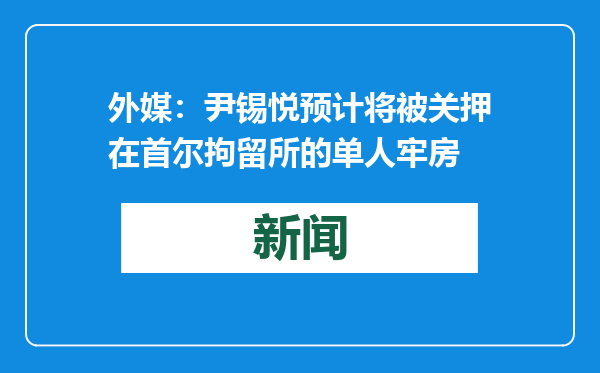 外媒：尹锡悦预计将被关押在首尔拘留所的单人牢房