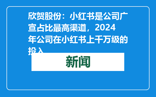欣贺股份：小红书是公司广宣占比最高渠道，2024年公司在小红书上千万级的投入