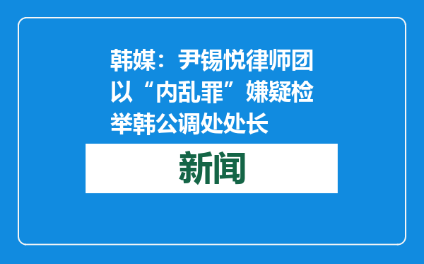 韩媒：尹锡悦律师团以“内乱罪”嫌疑检举韩公调处处长