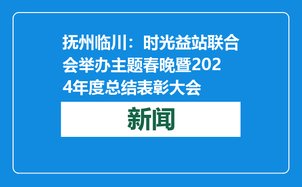 抚州临川：时光益站联合会举办主题春晚暨2024年度总结表彰大会