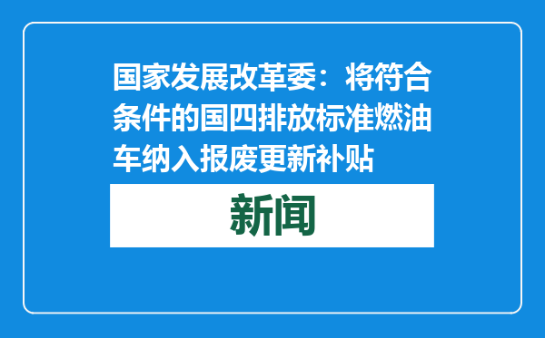 国家发展改革委：将符合条件的国四排放标准燃油车纳入报废更新补贴