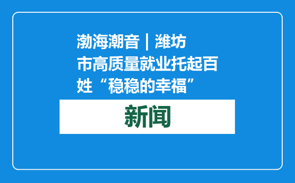 渤海潮音 | 潍坊市高质量就业托起百姓“稳稳的幸福”