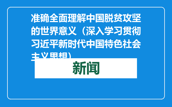 准确全面理解中国脱贫攻坚的世界意义（深入学习贯彻习近平新时代中国特色社会主义思想）
