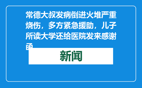 常德大叔发病倒进火堆严重烧伤，多方紧急援助，儿子所读大学还给医院发来感谢函