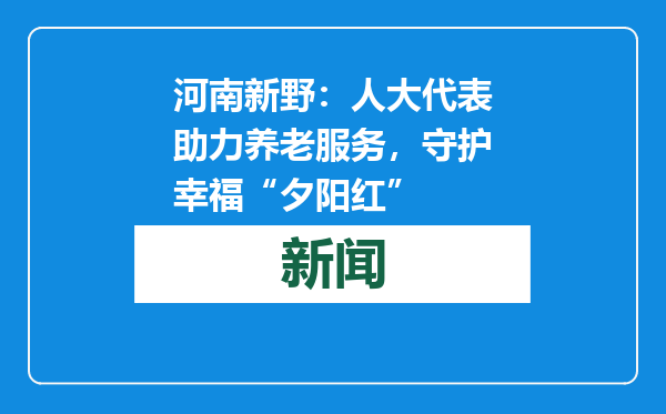 河南新野：人大代表助力养老服务，守护幸福“夕阳红”
