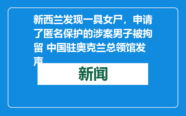 新西兰发现一具女尸，申请了匿名保护的涉案男子被拘留 中国驻奥克兰总领馆发声