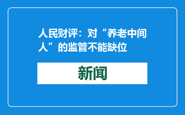 人民财评：对“养老中间人”的监管不能缺位