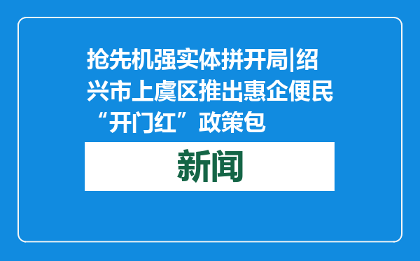 抢先机强实体拼开局|绍兴市上虞区推出惠企便民“开门红”政策包