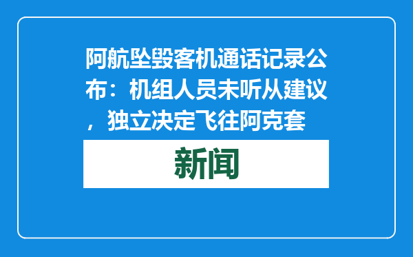 阿航坠毁客机通话记录公布：机组人员未听从建议，独立决定飞往阿克套