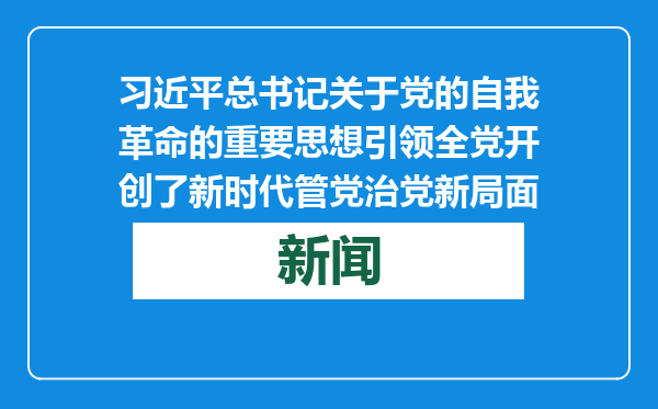习近平总书记关于党的自我革命的重要思想引领全党开创了新时代管党治党新局面