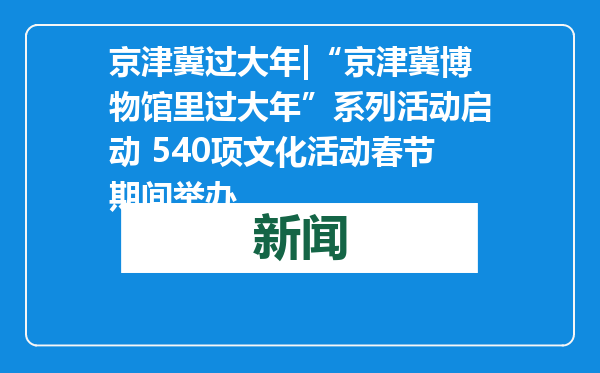 京津冀过大年|“京津冀博物馆里过大年”系列活动启动 540项文化活动春节期间举办