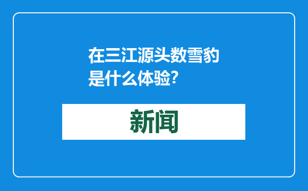 在三江源头数雪豹是什么体验？