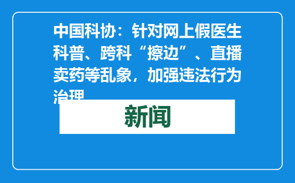 中国科协：针对网上假医生科普、跨科“擦边”、直播卖药等乱象，加强违法行为治理
