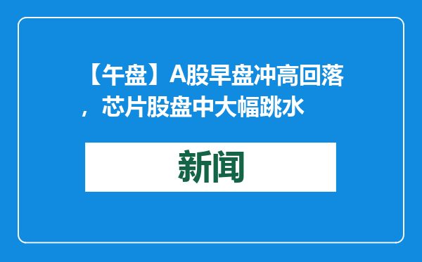【午盘】A股早盘冲高回落，芯片股盘中大幅跳水