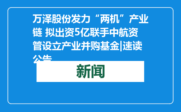 万泽股份发力“两机”产业链 拟出资5亿联手中航资管设立产业并购基金|速读公告
