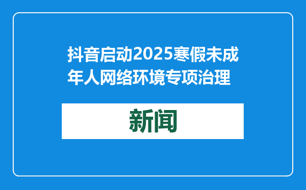 抖音启动2025寒假未成年人网络环境专项治理