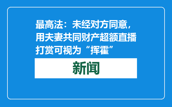 最高法：未经对方同意，用夫妻共同财产超额直播打赏可视为“挥霍”