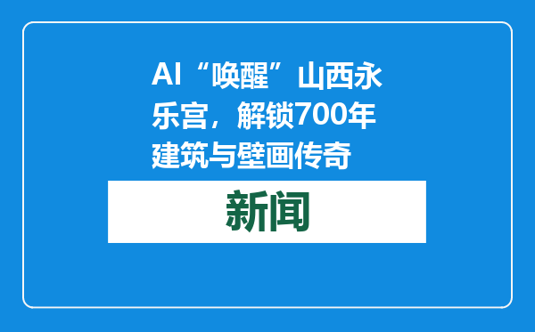 AI“唤醒”山西永乐宫，解锁700年建筑与壁画传奇
