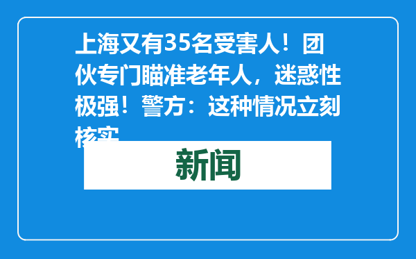 上海又有35名受害人！团伙专门瞄准老年人，迷惑性极强！警方：这种情况立刻核实