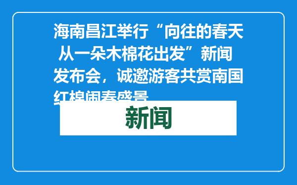 海南昌江举行“向往的春天 从一朵木棉花出发”新闻发布会，诚邀游客共赏南国红棉闹春盛景