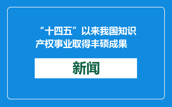 “十四五”以来我国知识产权事业取得丰硕成果