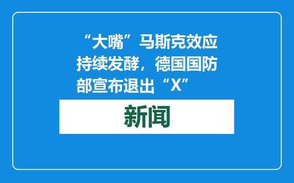 “大嘴”马斯克效应持续发酵，德国国防部宣布退出“X”