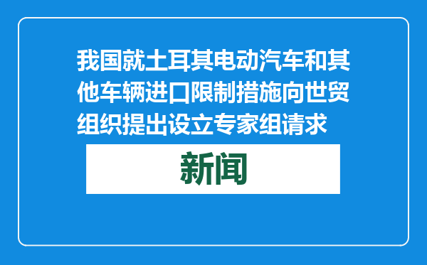 我国就土耳其电动汽车和其他车辆进口限制措施向世贸组织提出设立专家组请求