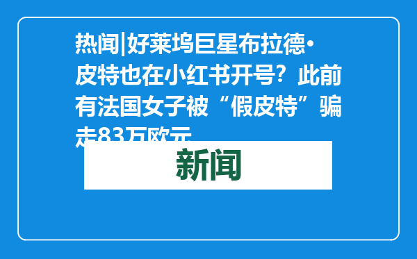 热闻|好莱坞巨星布拉德·皮特也在小红书开号？此前有法国女子被“假皮特”骗走83万欧元