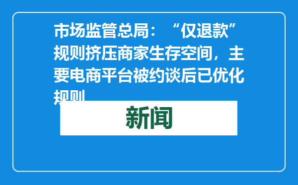 市场监管总局：“仅退款”规则挤压商家生存空间，主要电商平台被约谈后已优化规则