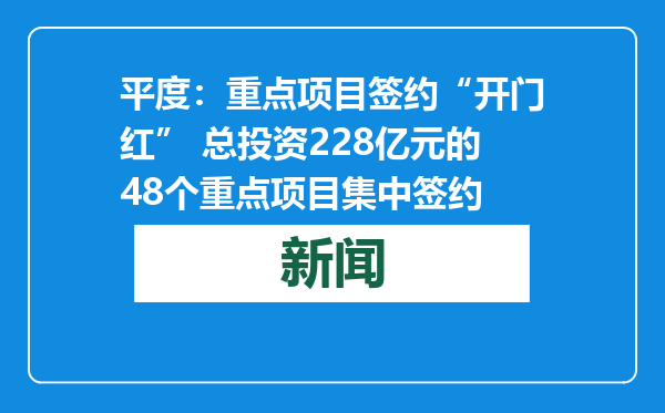 平度：重点项目签约“开门红” 总投资228亿元的48个重点项目集中签约