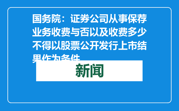 国务院：证券公司从事保荐业务收费与否以及收费多少不得以股票公开发行上市结果作为条件