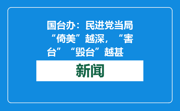 国台办：民进党当局“倚美”越深，“害台”“毁台”越甚