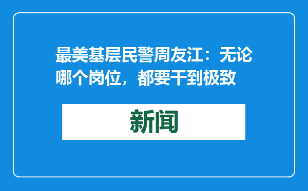 最美基层民警周友江：无论哪个岗位，都要干到极致