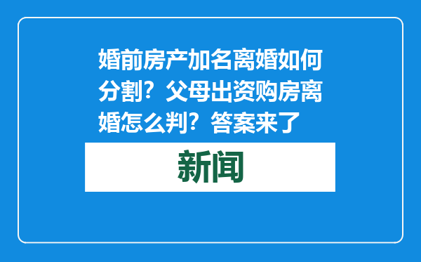 婚前房产加名离婚如何分割？父母出资购房离婚怎么判？答案来了