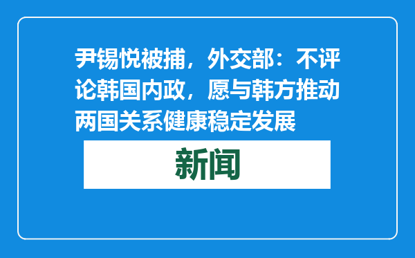 尹锡悦被捕，外交部：不评论韩国内政，愿与韩方推动两国关系健康稳定发展