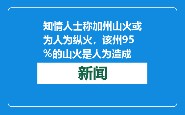 知情人士称加州山火或为人为纵火，该州95%的山火是人为造成