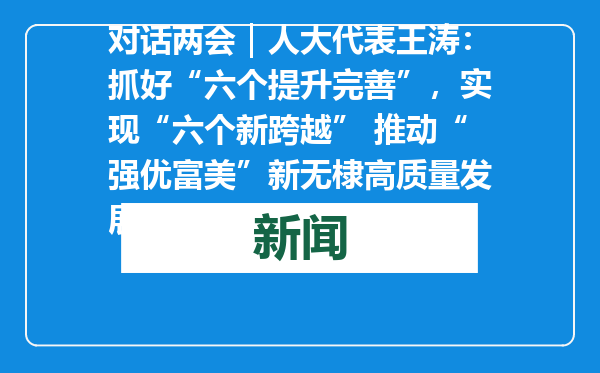 对话两会｜人大代表王涛：抓好“六个提升完善”，实现“六个新跨越” 推动“强优富美”新无棣高质量发展