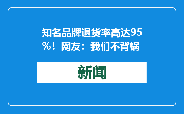 知名品牌退货率高达95%！网友：我们不背锅