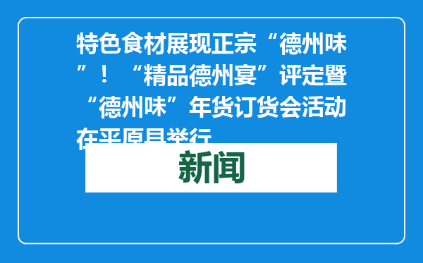 特色食材展现正宗“德州味”！“精品德州宴”评定暨“德州味”年货订货会活动在平原县举行