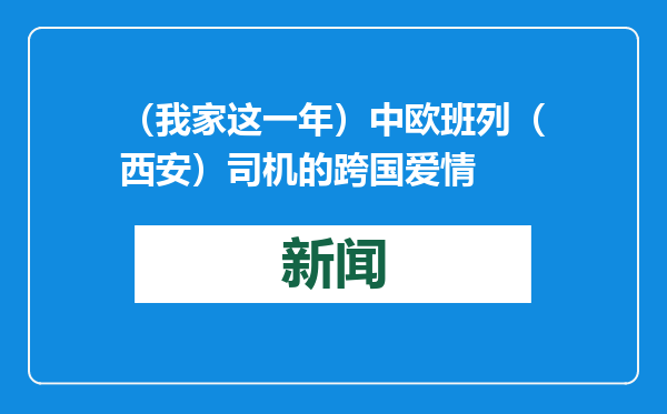 （我家这一年）中欧班列（西安）司机的跨国爱情