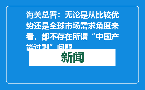 海关总署：无论是从比较优势还是全球市场需求角度来看，都不存在所谓“中国产能过剩”问题