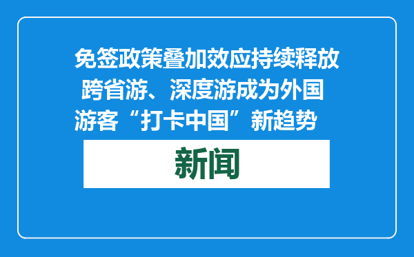 免签政策叠加效应持续释放 跨省游、深度游成为外国游客“打卡中国”新趋势