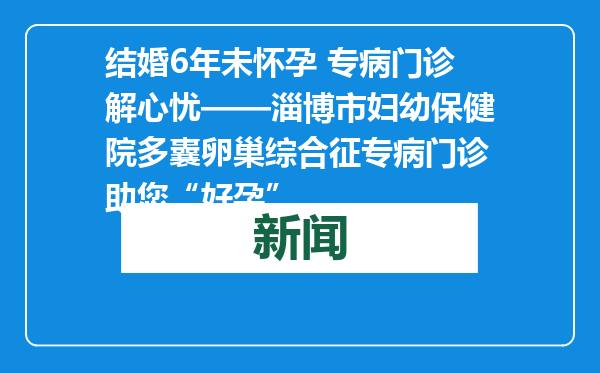 结婚6年未怀孕 专病门诊解心忧——淄博市妇幼保健院多囊卵巢综合征专病门诊助您“好孕”