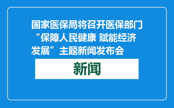 国家医保局将召开医保部门“保障人民健康 赋能经济发展”主题新闻发布会
