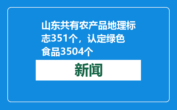 山东共有农产品地理标志351个，认定绿色食品3504个