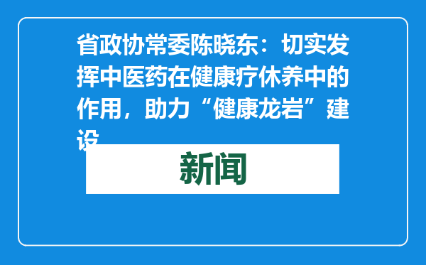省政协常委陈晓东：切实发挥中医药在健康疗休养中的作用，助力“健康龙岩”建设