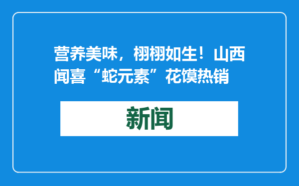营养美味，栩栩如生！山西闻喜“蛇元素”花馍热销