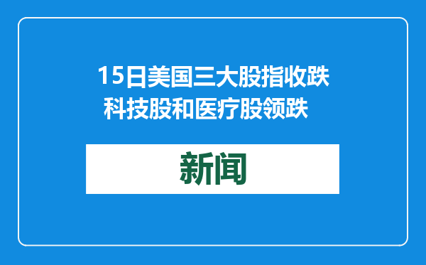 15日美国三大股指收跌 科技股和医疗股领跌