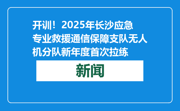 开训！2025年长沙应急专业救援通信保障支队无人机分队新年度首次拉练